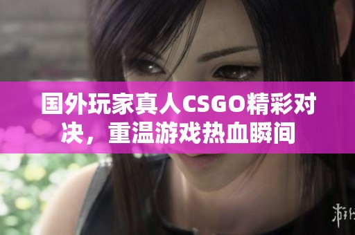 国外玩家真人CSGO精彩对决，重温游戏热血瞬间