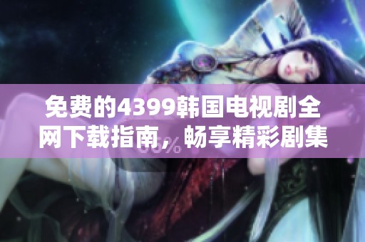 免费的4399韩国电视剧全网下载指南，畅享精彩剧集！