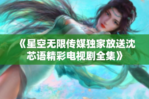 《星空无限传媒独家放送沈芯语精彩电视剧全集》