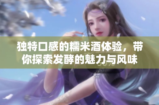 独特口感的糯米酒体验，带你探索发酵的魅力与风味
