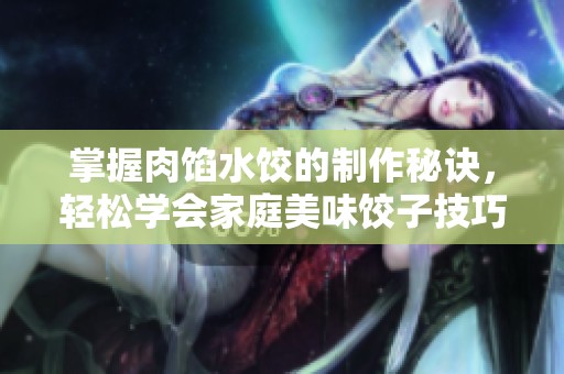 掌握肉馅水饺的制作秘诀，轻松学会家庭美味饺子技巧
