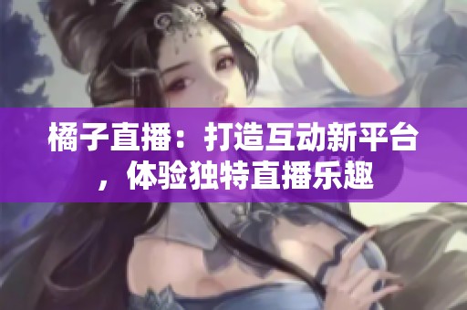 橘子直播：打造互动新平台，体验独特直播乐趣