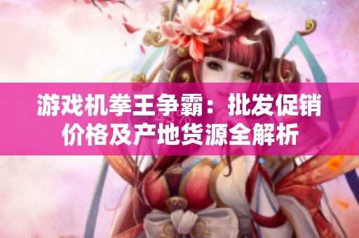 游戏机拳王争霸：批发促销价格及产地货源全解析