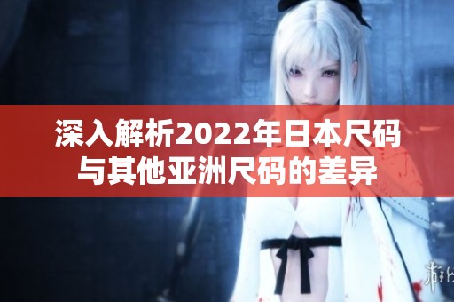 深入解析2022年日本尺码与其他亚洲尺码的差异