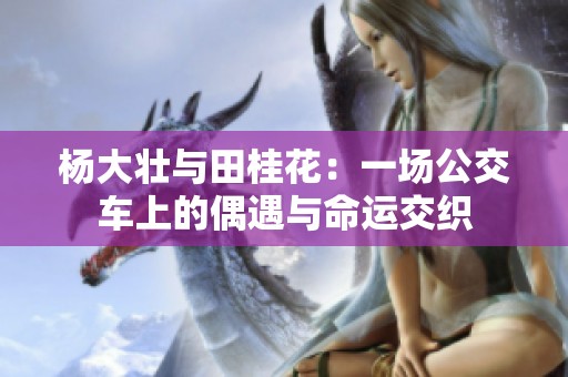 杨大壮与田桂花：一场公交车上的偶遇与命运交织