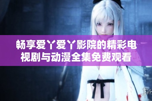 畅享爱丫爱丫影院的精彩电视剧与动漫全集免费观看
