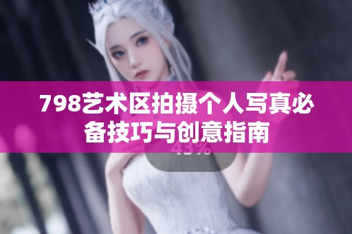 798艺术区拍摄个人写真必备技巧与创意指南