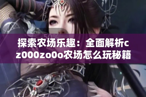 探索农场乐趣：全面解析cz000zo0o农场怎么玩秘籍