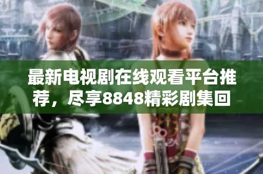 最新电视剧在线观看平台推荐，尽享8848精彩剧集回顾