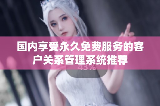 国内享受永久免费服务的客户关系管理系统推荐
