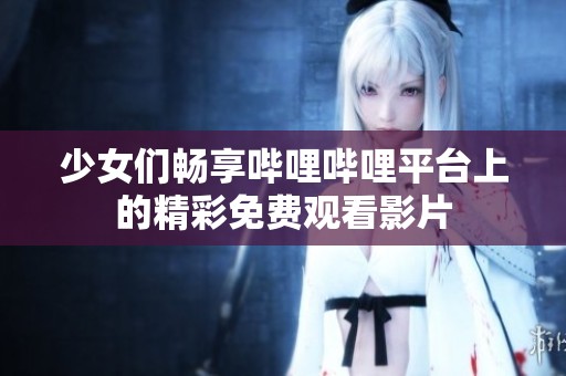 少女们畅享哔哩哔哩平台上的精彩免费观看影片