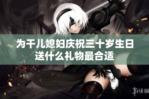 为干儿媳妇庆祝三十岁生日送什么礼物最合适