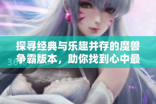 探寻经典与乐趣并存的魔兽争霸版本，助你找到心中最爱