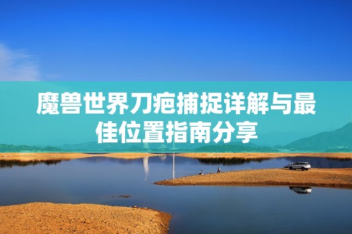 魔兽世界刀疤捕捉详解与最佳位置指南分享