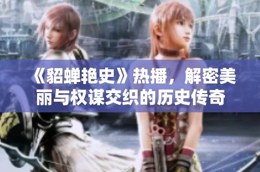 《貂蝉艳史》热播，解密美丽与权谋交织的历史传奇