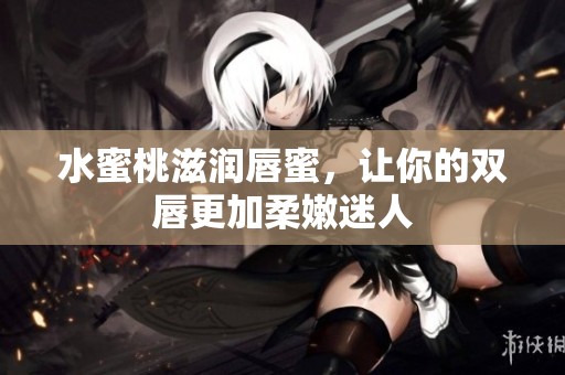 水蜜桃滋润唇蜜，让你的双唇更加柔嫩迷人