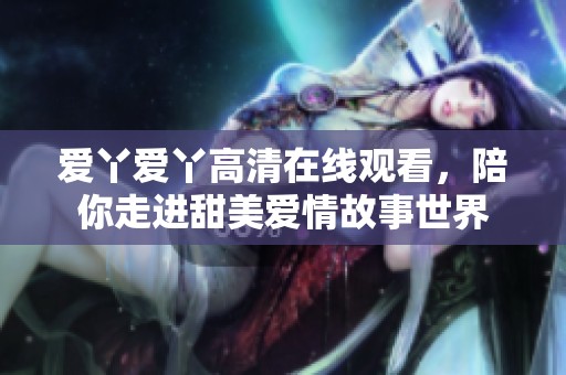 爱丫爱丫高清在线观看，陪你走进甜美爱情故事世界