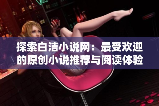 探索白洁小说网：最受欢迎的原创小说推荐与阅读体验分享