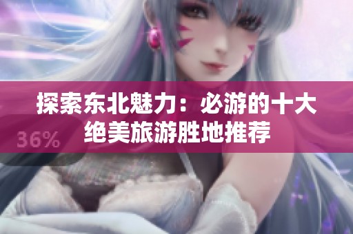 探索东北魅力：必游的十大绝美旅游胜地推荐