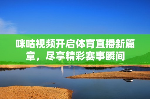 咪咕视频开启体育直播新篇章，尽享精彩赛事瞬间
