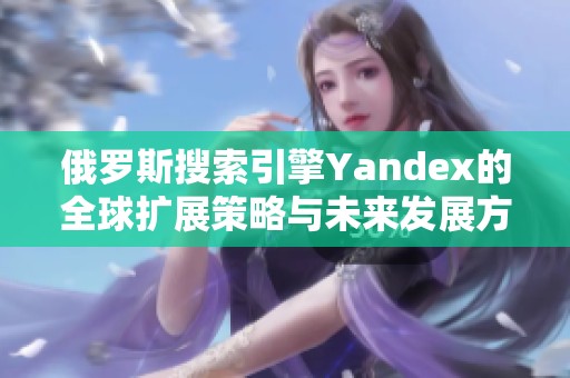 俄罗斯搜索引擎Yandex的全球扩展策略与未来发展方向