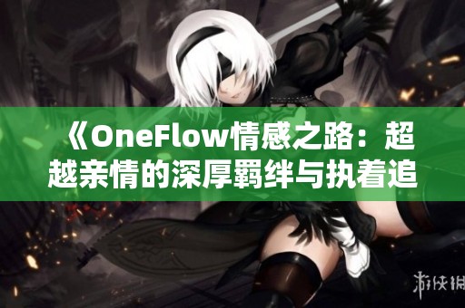 《OneFlow情感之路：超越亲情的深厚羁绊与执着追求》