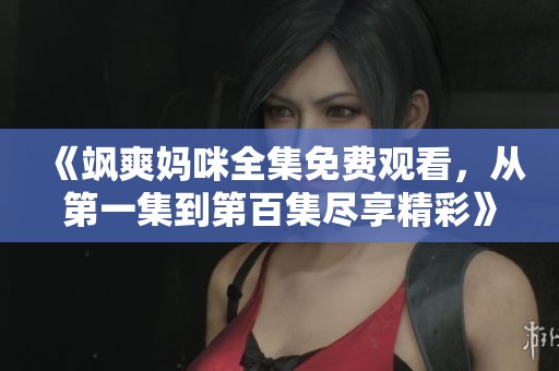 《飒爽妈咪全集免费观看，从第一集到第百集尽享精彩》