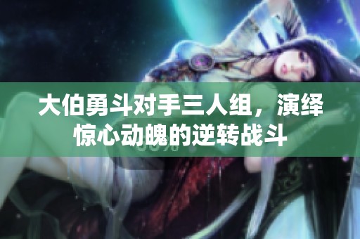 大伯勇斗对手三人组，演绎惊心动魄的逆转战斗