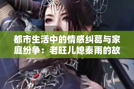 都市生活中的情感纠葛与家庭纷争：老旺儿媳秦雨的故事