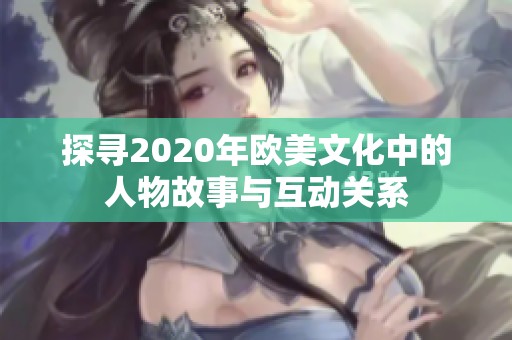 探寻2020年欧美文化中的人物故事与互动关系