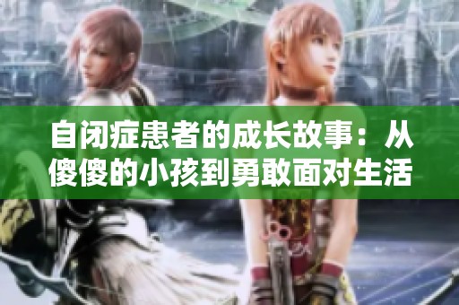 自闭症患者的成长故事：从傻傻的小孩到勇敢面对生活