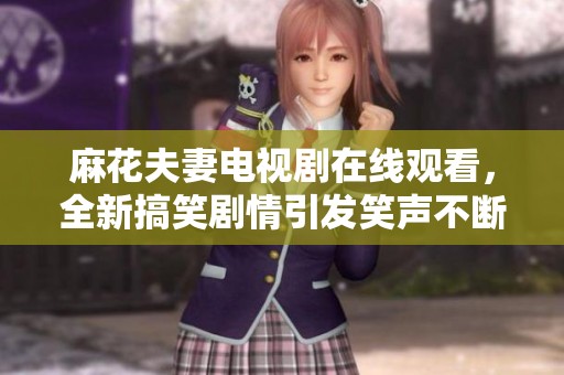 麻花夫妻电视剧在线观看，全新搞笑剧情引发笑声不断