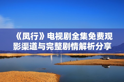 《凤行》电视剧全集免费观影渠道与完整剧情解析分享