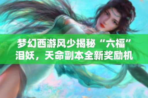 梦幻西游风少揭秘“六福”泪妖，天命副本全新奖励机制引热议