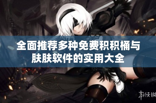 全面推荐多种免费积积桶与肤肤软件的实用大全