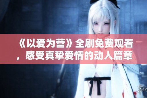 《以爱为营》全剧免费观看，感受真挚爱情的动人篇章