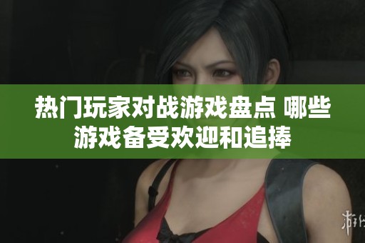 热门玩家对战游戏盘点 哪些游戏备受欢迎和追捧