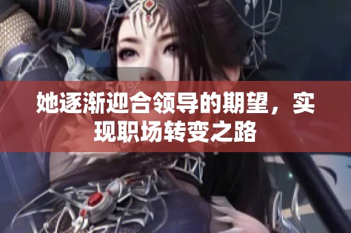 她逐渐迎合领导的期望，实现职场转变之路