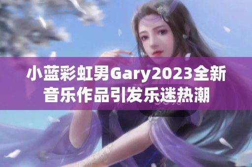 小蓝彩虹男Gary2023全新音乐作品引发乐迷热潮