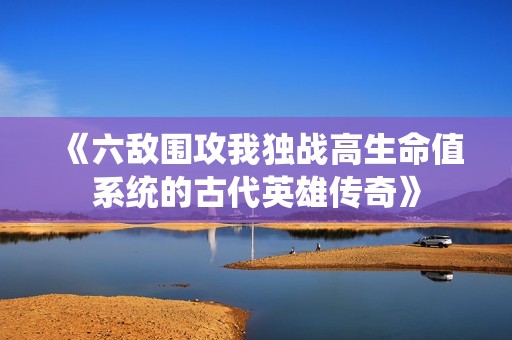 《六敌围攻我独战高生命值系统的古代英雄传奇》