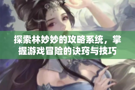 探索林妙妙的攻略系统，掌握游戏冒险的诀窍与技巧