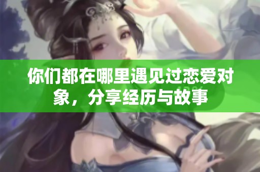 你们都在哪里遇见过恋爱对象，分享经历与故事
