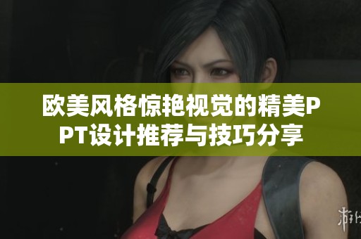 欧美风格惊艳视觉的精美PPT设计推荐与技巧分享