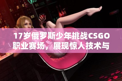 17岁俄罗斯少年挑战CSGO职业赛场，展现惊人技术与潜力