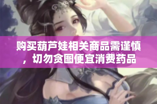 购买葫芦娃相关商品需谨慎，切勿贪图便宜消费药品