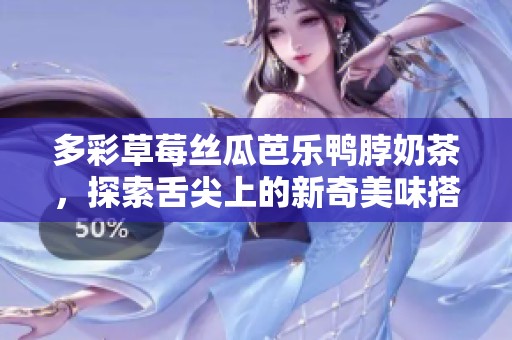 多彩草莓丝瓜芭乐鸭脖奶茶，探索舌尖上的新奇美味搭配