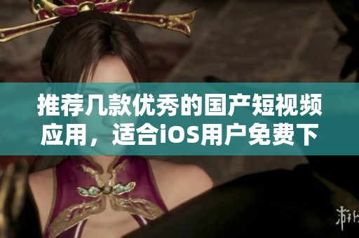 推荐几款优秀的国产短视频应用，适合iOS用户免费下载使用