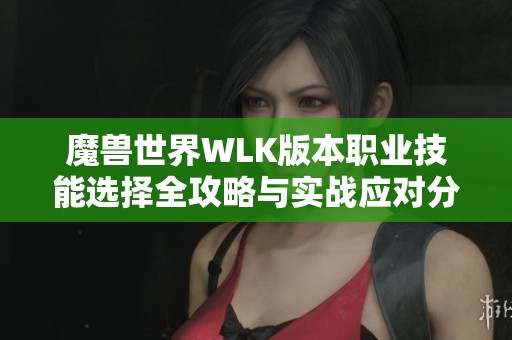 魔兽世界WLK版本职业技能选择全攻略与实战应对分析