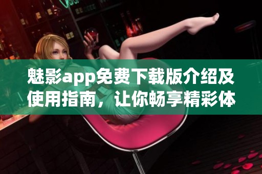 魅影app免费下载版介绍及使用指南，让你畅享精彩体验
