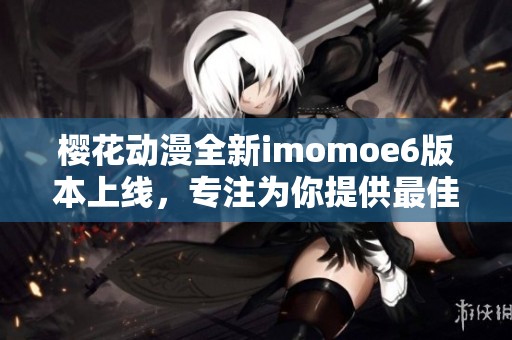 樱花动漫全新imomoe6版本上线，专注为你提供最佳动漫体验
